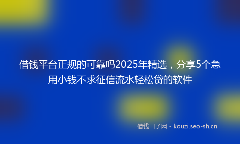 借钱平台正规的可靠吗2025年精选，分享5个急用小钱不求征信流水轻松贷的软件