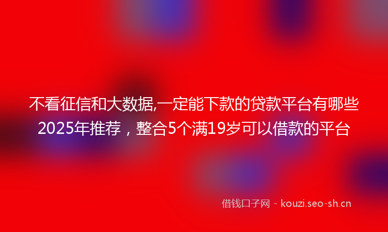 不看征信和大数据,一定能下款的贷款平台有哪些2025年推荐,整合5个满19岁可以借款的平台