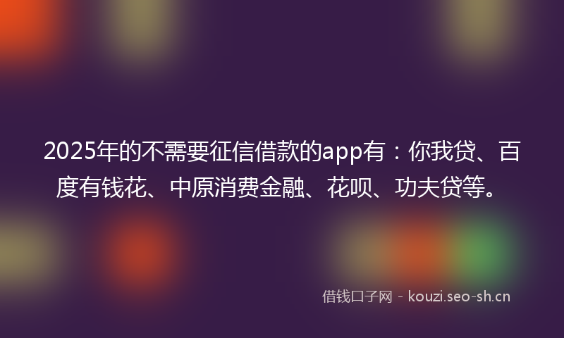 2025年的不需要征信借款的app有：你我贷、百度有钱花、中原消费金融、花呗、功夫贷等。