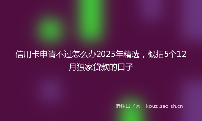 信用卡申请不过怎么办2025年精选,概括5个12月独家贷款的口子