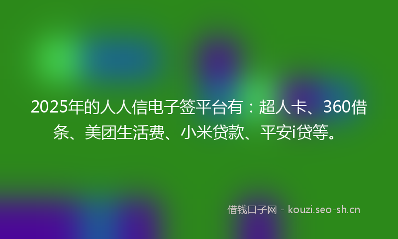 2025年的人人信电子签平台有：超人卡、360借条、美团生活费、小米贷款、平安i贷等。