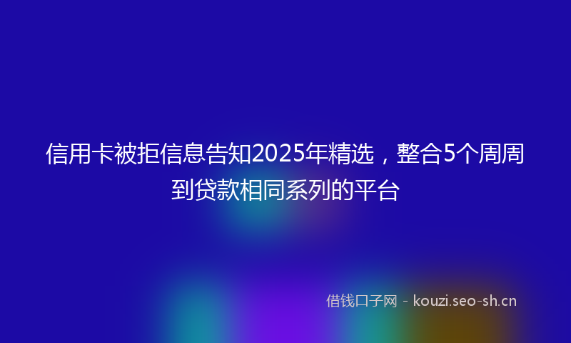 信用卡被拒信息告知2025年精选，整合5个周周到贷款相同系列的平台