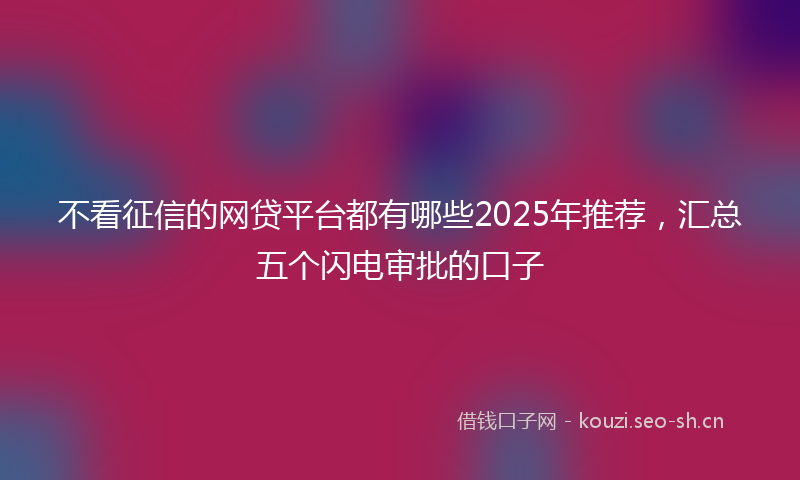 不看征信的网贷平台都有哪些2025年推荐，汇总五个闪电审批的口子