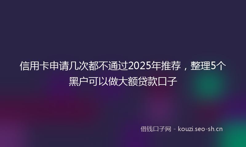 信用卡申请几次都不通过2025年推荐，整理5个黑户可以做大额贷款口子