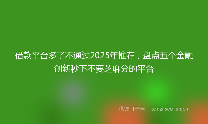 借款平台多了不通过2025年推荐，盘点五个金融创新秒下不要芝麻分的平台