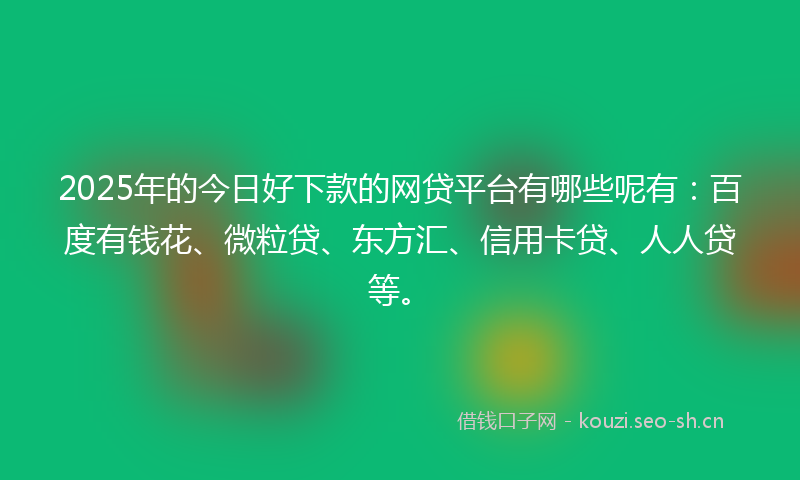 2025年的今日好下款的网贷平台有哪些呢有：百度有钱花、微粒贷、东方汇、信用卡贷、人人贷等。