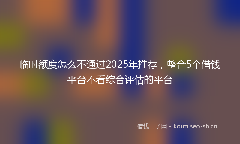 临时额度怎么不通过2025年推荐，整合5个借钱平台不看综合评估的平台