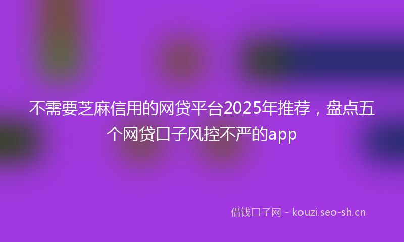 不需要芝麻信用的网贷平台2025年推荐,盘点五个网贷口子风控不严的app
