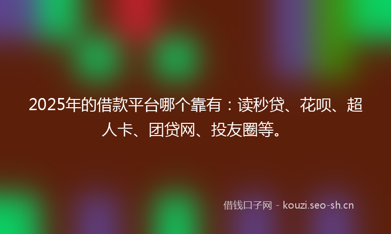 2025年的借款平台哪个靠有：读秒贷、花呗、超人卡、团贷网、投友圈等。