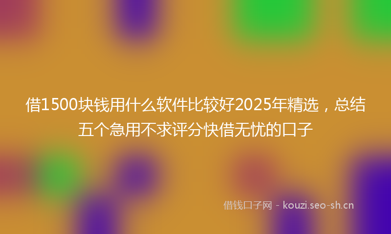借1500块钱用什么软件比较好2025年精选，总结五个急用不求评分快借无忧的口子