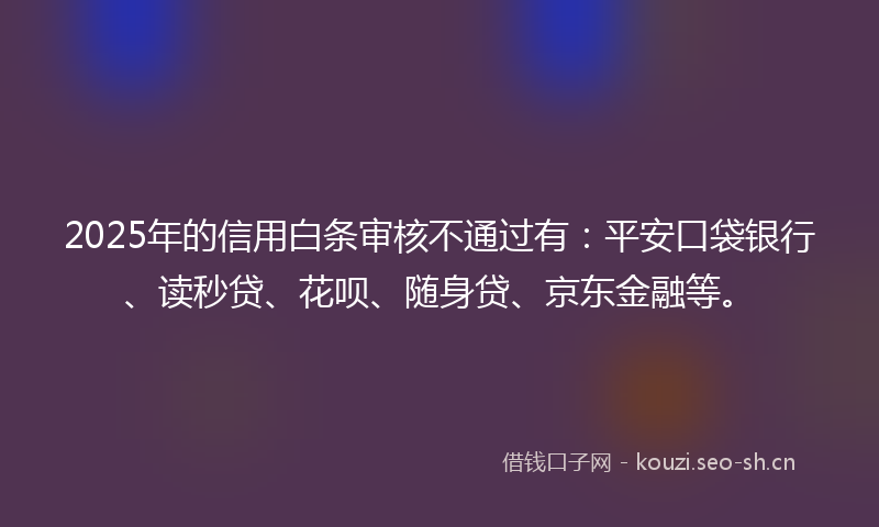 2025年的信用白条审核不通过有：平安口袋银行、读秒贷、花呗、随身贷、京东金融等。