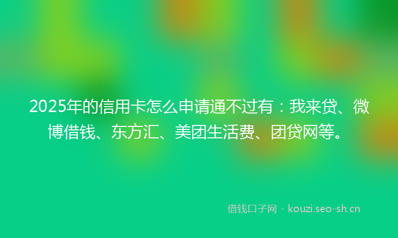 2025年的信用卡怎么申请通不过有：我来贷、微博借钱、东方汇、美团生活费、团贷网等。