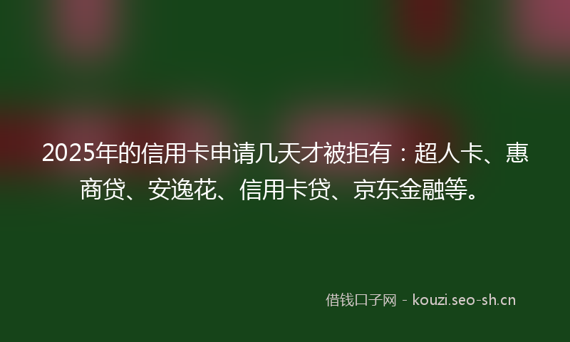 2025年的信用卡申请几天才被拒有：超人卡、惠商贷、安逸花、信用卡贷、京东金融等。