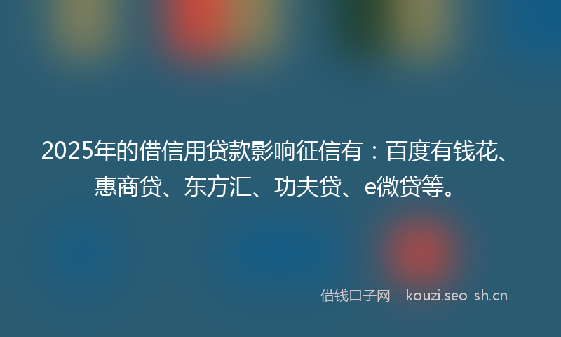 2025年的借信用贷款影响征信有：百度有钱花、惠商贷、东方汇、功夫贷、e微贷等。