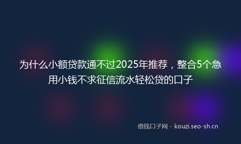 为什么小额贷款通不过2025年推荐，整合5个急用小钱不求征信流水轻松贷的口子