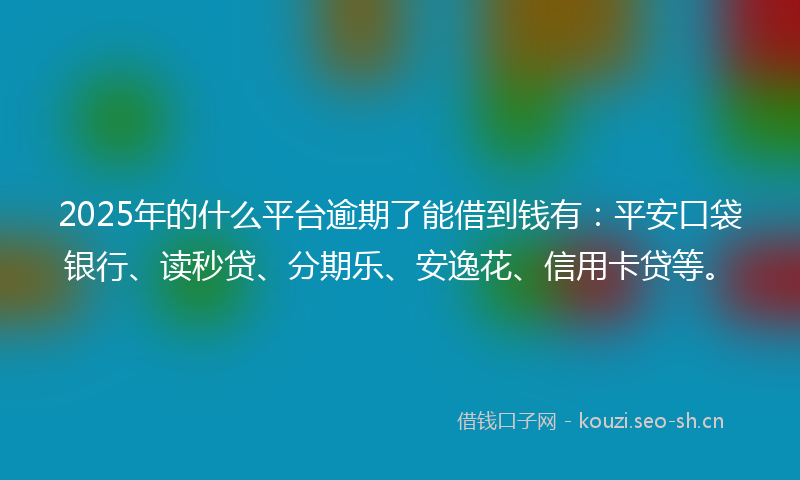 2025年的什么平台逾期了能借到钱有：平安口袋银行、读秒贷、分期乐、安逸花、信用卡贷等。