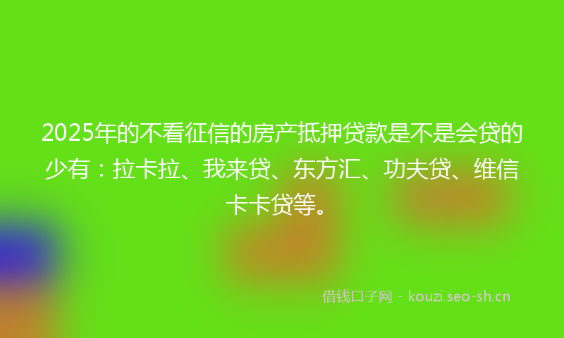 2025年的不看征信的房产抵押贷款是不是会贷的少有：拉卡拉、我来贷、东方汇、功夫贷、维信卡卡贷等。