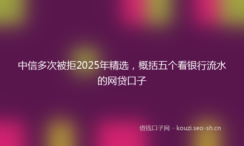 中信多次被拒2025年精选,概括五个看银行流水的网贷口子