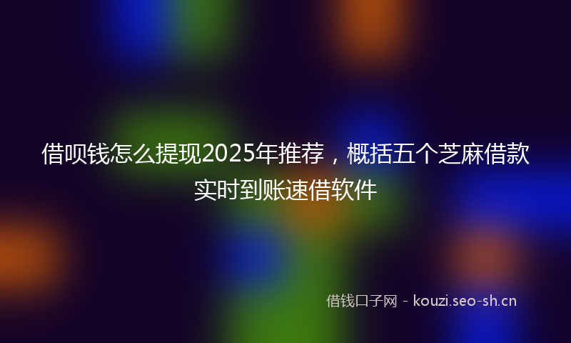 借呗钱怎么提现2025年推荐，概括五个芝麻借款实时到账速借软件
