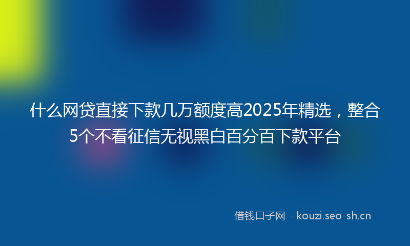 什么网贷直接下款几万额度高2025年精选，整合5个不看征信无视黑白百分百下款平台