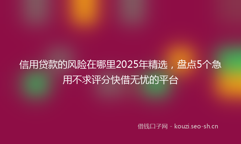 信用贷款的风险在哪里2025年精选,盘点5个急用不求评分快借无忧的平台