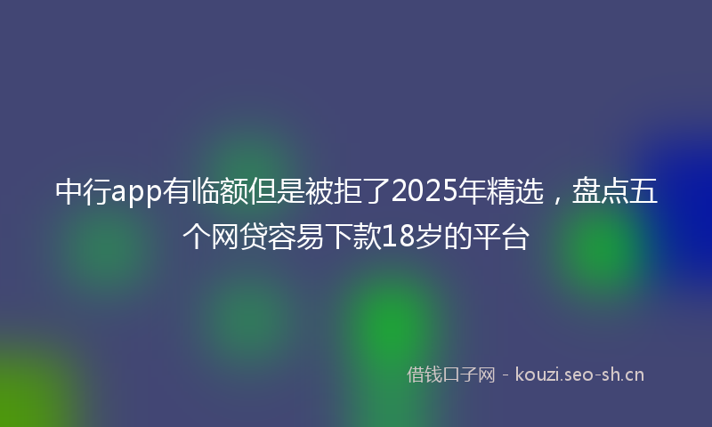 中行app有临额但是被拒了2025年精选，盘点五个网贷容易下款18岁的平台