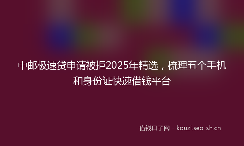 中邮极速贷申请被拒2025年精选，梳理五个手机和身份证快速借钱平台