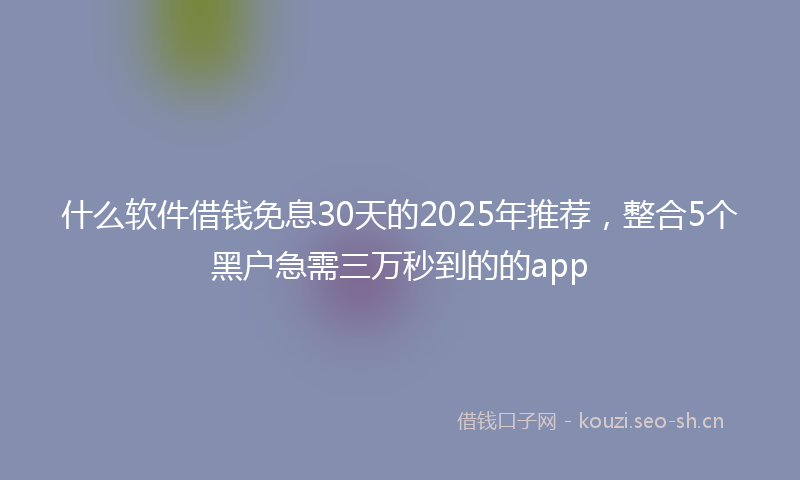 什么软件借钱免息30天的2025年推荐，整合5个黑户急需三万秒到的的app