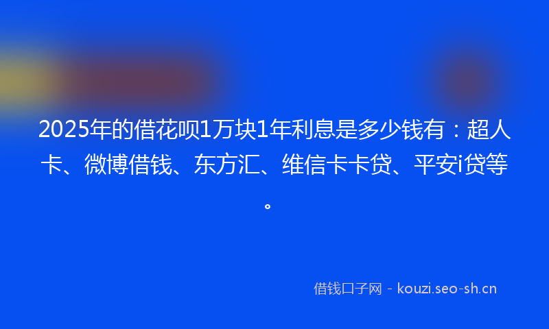 2025年的借花呗1万块1年利息是多少钱有:超人卡、微博借钱、东方汇、维信卡卡贷、平安i贷等。