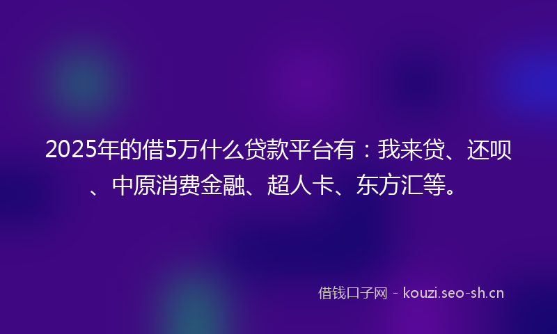 2025年的借5万什么贷款平台有：我来贷、还呗、中原消费金融、超人卡、东方汇等。