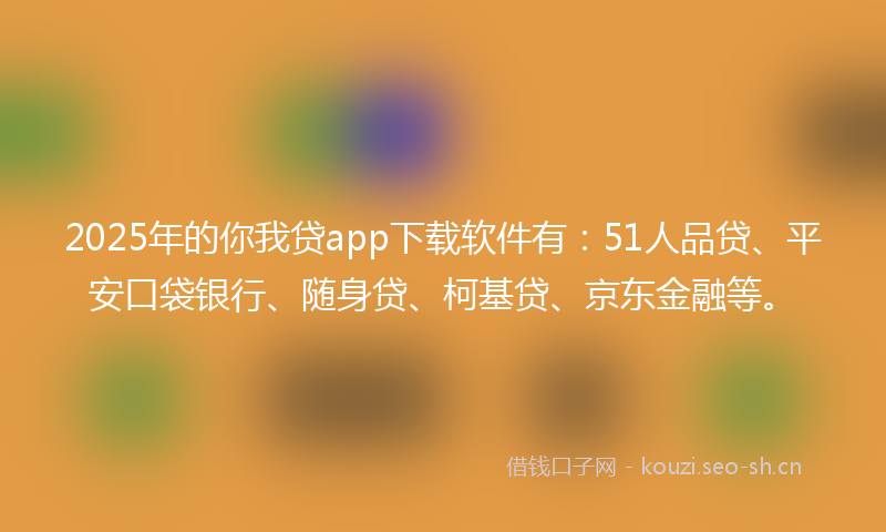 2025年的你我贷app下载软件有：51人品贷、平安口袋银行、随身贷、柯基贷、京东金融等。