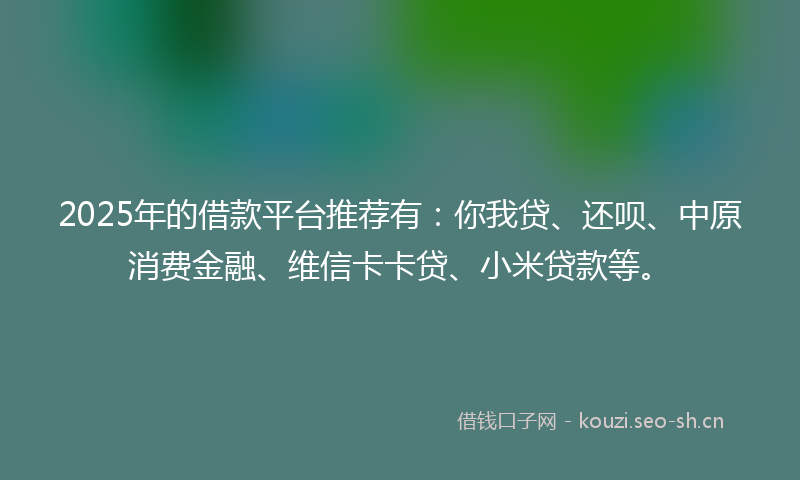 2025年的借款平台推荐有:你我贷、还呗、中原消费金融、维信卡卡贷、小米贷款等。