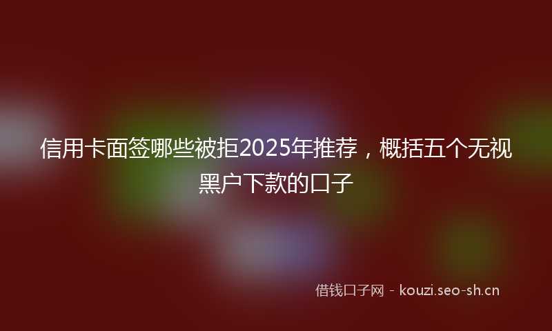 信用卡面签哪些被拒2025年推荐，概括五个无视黑户下款的口子