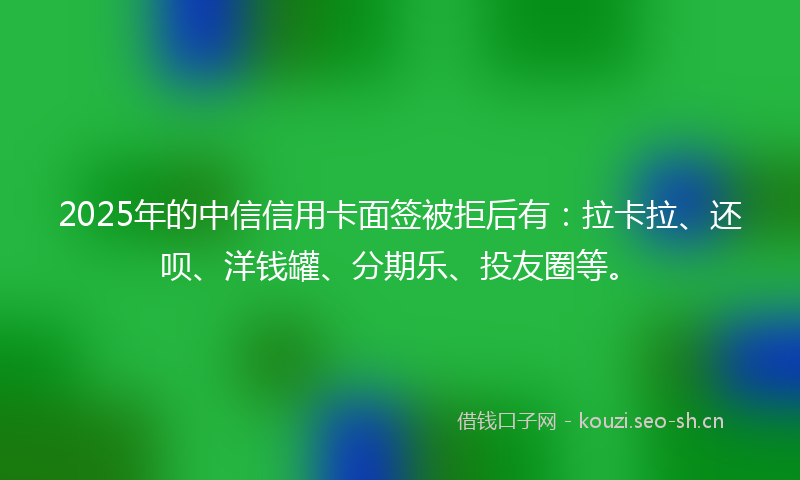 2025年的中信信用卡面签被拒后有：拉卡拉、还呗、洋钱罐、分期乐、投友圈等。