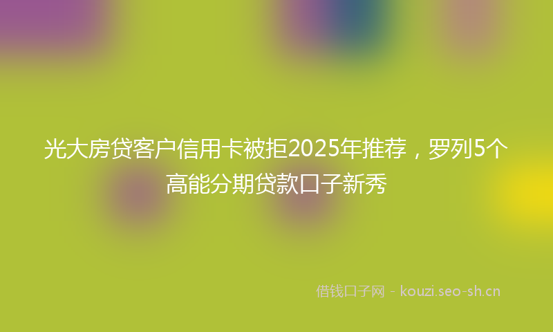 光大房贷客户信用卡被拒2025年推荐，罗列5个高能分期贷款口子新秀