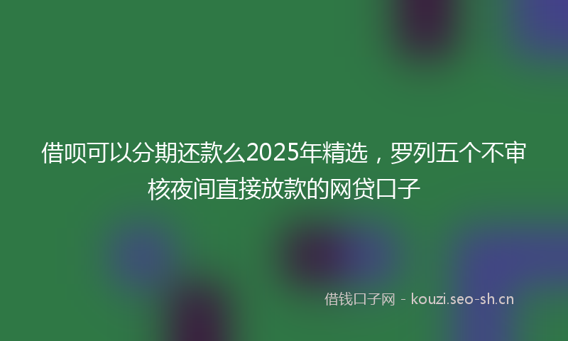 借呗可以分期还款么2025年精选，罗列五个不审核夜间直接放款的网贷口子