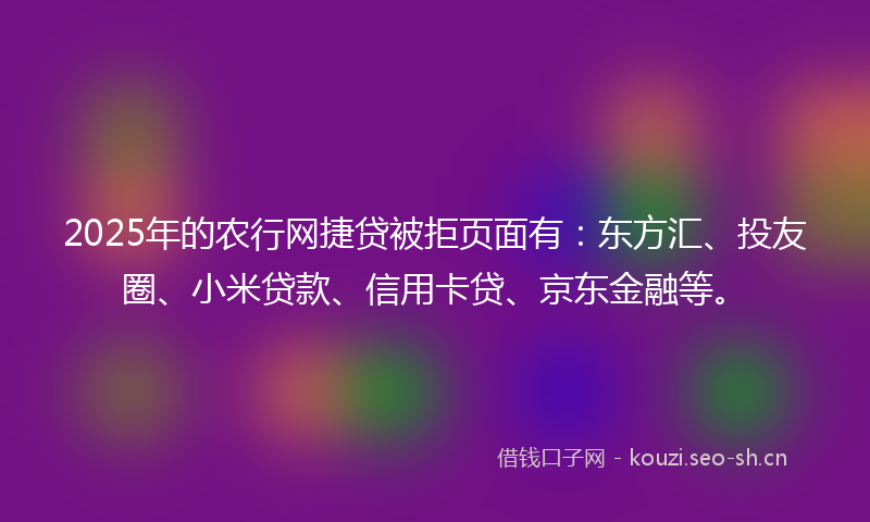 2025年的农行网捷贷被拒页面有：东方汇、投友圈、小米贷款、信用卡贷、京东金融等。