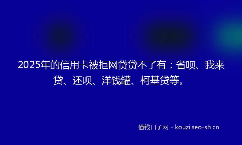 2025年的信用卡被拒网贷贷不了有:省呗、我来贷、还呗、洋钱罐、柯基贷等。