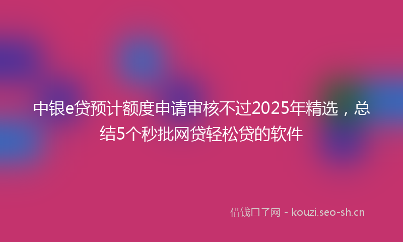 中银e贷预计额度申请审核不过2025年精选，总结5个秒批网贷轻松贷的软件