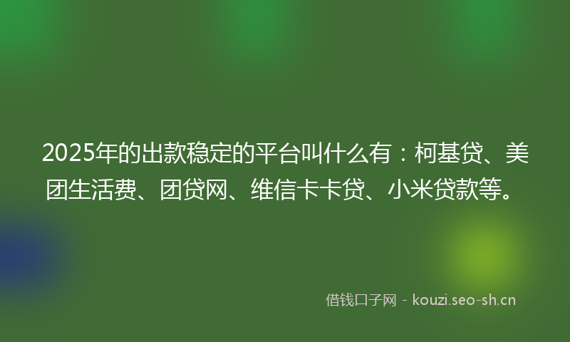 2025年的出款稳定的平台叫什么有：柯基贷、美团生活费、团贷网、维信卡卡贷、小米贷款等。