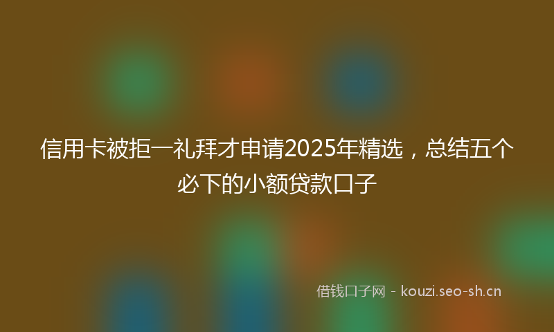 信用卡被拒一礼拜才申请2025年精选，总结五个必下的小额贷款口子