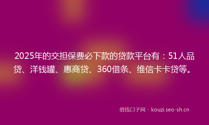 2025年的交担保费必下款的贷款平台有：51人品贷、洋钱罐、惠商贷、360借条、维信卡卡贷等。