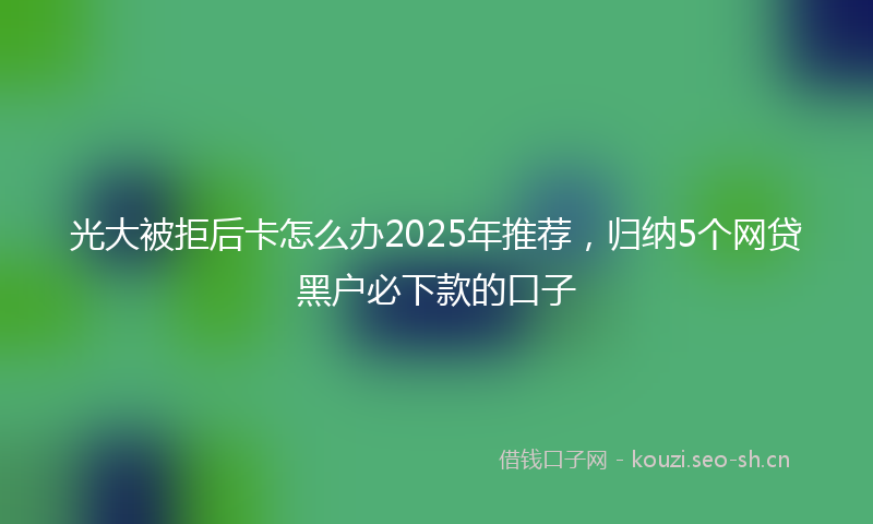 光大被拒后卡怎么办2025年推荐,归纳5个网贷黑户必下款的口子