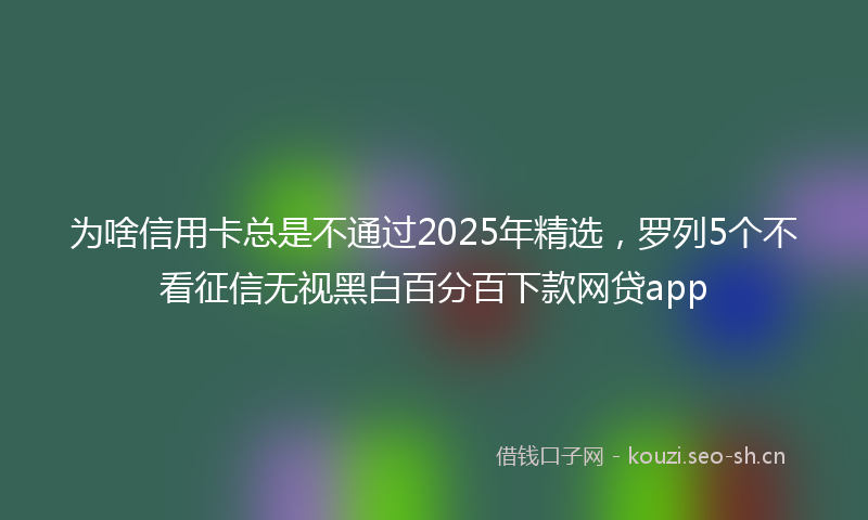 为啥信用卡总是不通过2025年精选，罗列5个不看征信无视黑白百分百下款网贷app