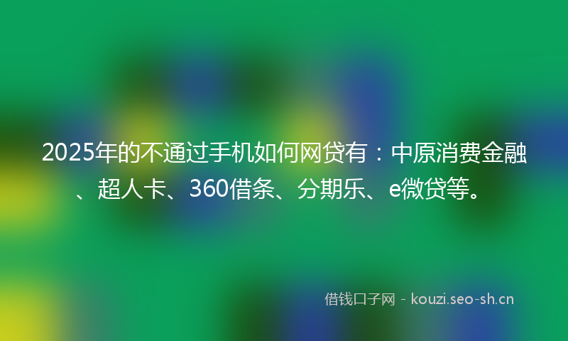 2025年的不通过手机如何网贷有：中原消费金融、超人卡、360借条、分期乐、e微贷等。