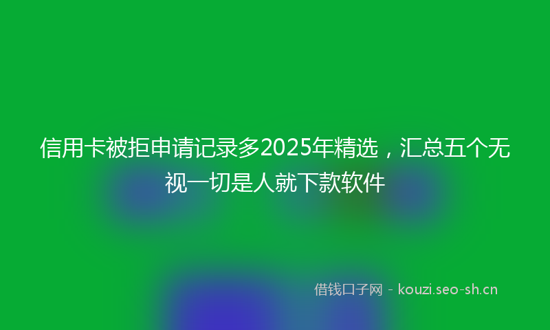 信用卡被拒申请记录多2025年精选，汇总五个无视一切是人就下款软件