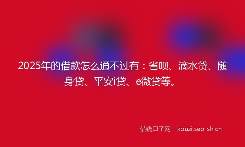 2025年的借款怎么通不过有：省呗、滴水贷、随身贷、平安i贷、e微贷等。
