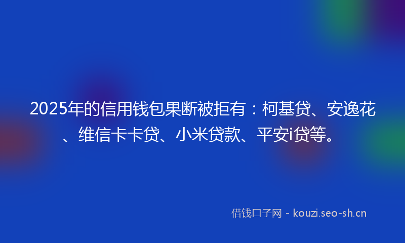 2025年的信用钱包果断被拒有:柯基贷、安逸花、维信卡卡贷、小米贷款、平安i贷等。