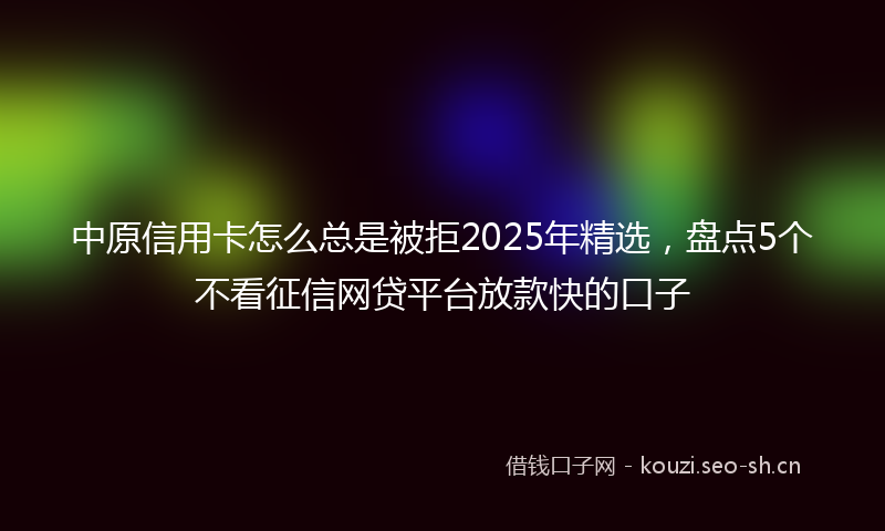 中原信用卡怎么总是被拒2025年精选，盘点5个不看征信网贷平台放款快的口子