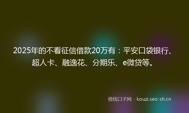 2025年的不看征信借款20万有:平安口袋银行、超人卡、融逸花、分期乐、e微贷等。